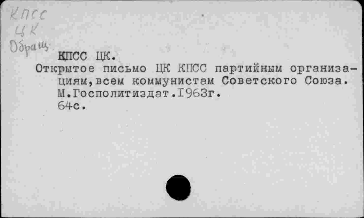 ﻿£ПСС
у КПСС ЦК.
Открытое письмо ЦК КПСС партийным организациям, всем коммунистам Советского Союза. М.Госполитиздат.1963г. 64с.